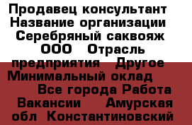 Продавец-консультант › Название организации ­ Серебряный саквояж, ООО › Отрасль предприятия ­ Другое › Минимальный оклад ­ 40 000 - Все города Работа » Вакансии   . Амурская обл.,Константиновский р-н